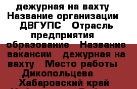 дежурная на вахту › Название организации ­ ДВГУПС › Отрасль предприятия ­ образование › Название вакансии ­ дежурная на вахту › Место работы ­ Дикопольцева 29 - Хабаровский край, Хабаровск г. Работа » Вакансии   